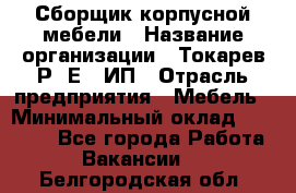 Сборщик корпусной мебели › Название организации ­ Токарев Р. Е., ИП › Отрасль предприятия ­ Мебель › Минимальный оклад ­ 40 000 - Все города Работа » Вакансии   . Белгородская обл.